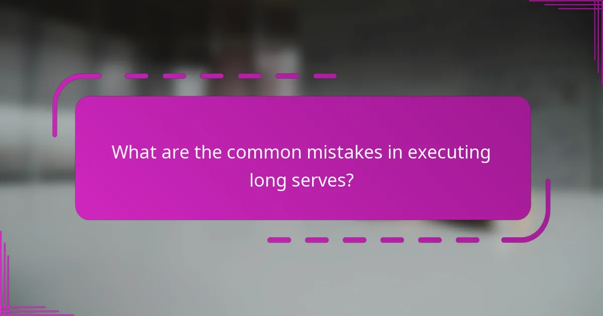 What are the common mistakes in executing long serves?